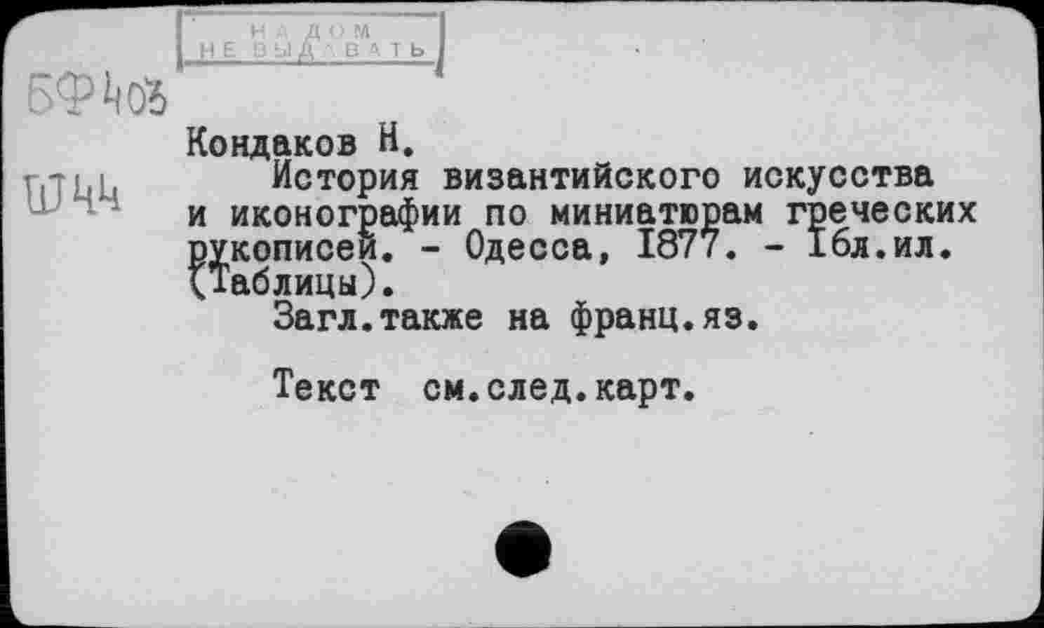 ﻿5ФШ
Кондаков H.
История византийского искусства и иконографии по миниатюрам греческих рукописей. - Одесса, 1877. - 16л.ил. (Таблицы).
Загл.также на франц.яз.
Текст см.след.карт.